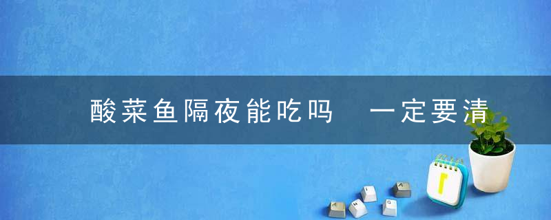 酸菜鱼隔夜能吃吗 一定要清楚这个